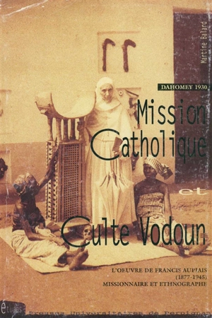 Mission catholique et culte vodoun : l'oeuvre de Francis Aupiais (1877-1945), missionnaire et ethnographe, Dahomey 1930 - Martine Balard