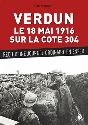 Verdun, le 18 mai 1916 sur la cote 304 : récit d'une journée ordinaire en enfer - Vincent Herpin