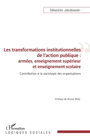 Les transformations institutionnelles de l'action publique : armées, enseignement supérieur et enseignement scolaire : contribution à la sociologie des organisations - Sébastien Jakubowski