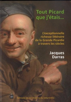 Tout Picard que j'étais... : l'exceptionnelle richesse littéraire de la grande Picardie à travers les siècles - Jacques Darras