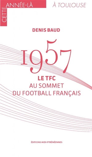 1957 : le TFC au sommet du football français - Denis Baud