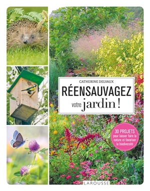 Réensauvagez votre jardin ! : 30 projets pour laisser faire la nature et favoriser la biodiversité - Catherine Delvaux