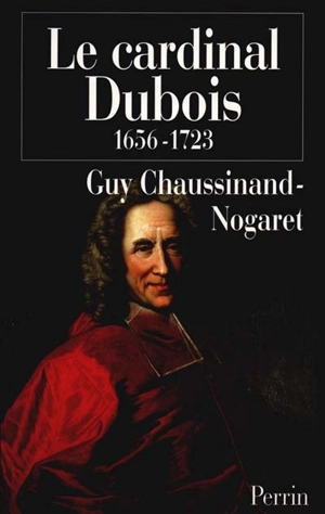 Le cardinal Dubois, 1656-1723 ou Une certaine idée de l'Europe - Guy Chaussinand-Nogaret