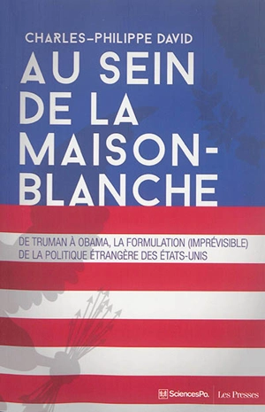 Au sein de la Maison-Blanche : de Truman à Obama, la formulation (imprévisible) de la politique étrangère des Etats-Unis - Charles-Philippe David