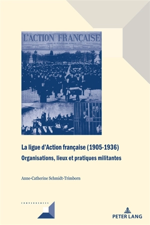 La ligue d'Action française (1905-1936) : organisations, lieux et pratiques militantes - Anne-Catherine Schmidt-Trimborn