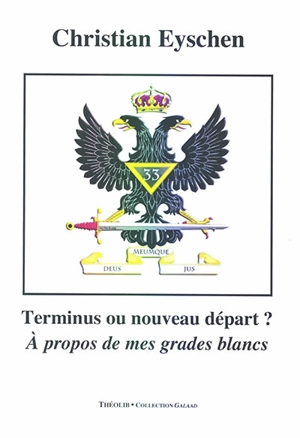 Ecrits maçonniques. Vol. 3. Terminus ou nouveau départ ? : à propos de mes grades blancs - Christian Eyschen