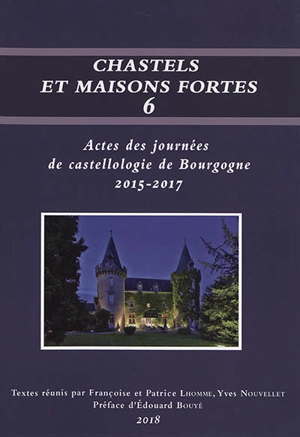 Chastels et maisons fortes en Bourgogne, n° 6. Actes des journées de castellologie de Bourgogne : 2015-2017