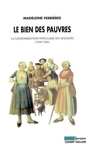 Le bien des pauvres : la consommation populaire en Avignon (1600-1800) - Madeleine Ferrières