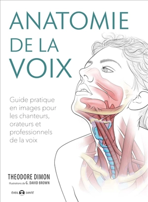 Anatomie de la voix : guide pratique en images pour les chanteurs, orateurs et professionnels de la voix - Theodore Dimon