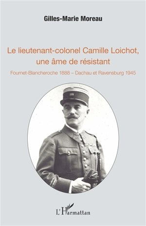 Le lieutenant-colonel Camille Loichot, une âme de résistant : Fournet-Blancheroche 1888-Dachau et Ravensburg 1945 - Gilles-Marie Moreau