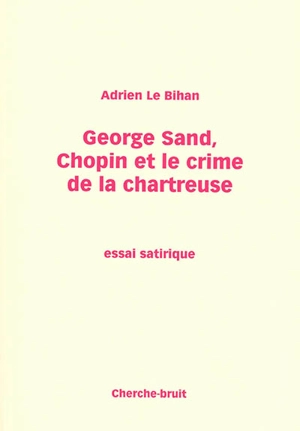 George Sand, Chopin et le crime de la chartreuse : essai satirique - Adrien Le Bihan