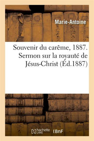 Souvenir du carême, 1887. Sermon sur la royauté de Jésus-Christ, Panégyrique saint Antoine de Padoue : et les gloires de saint Joseph, prêchés à Saint-Pierre d'Avignon, par le R. P. Marie-Antoine - Marie-Antoine