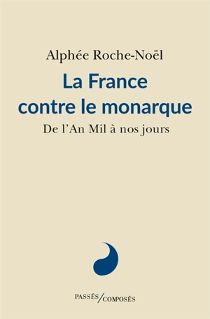 La France contre le monarque : de l'an mil à nos jours - Alphée Roche-Noël