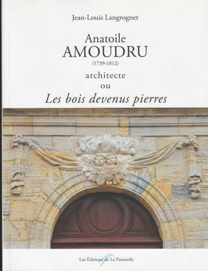 Anatoile Amoudru (1739-1812) architecte ou Les bois devenus pierres : une activité architecturale consacrée durant vingt ans à l'équipement des bourgs et villages franc-comtois en édifices publics et religieux financés par la vente des bois commercia - Jean-Louis Langrognet