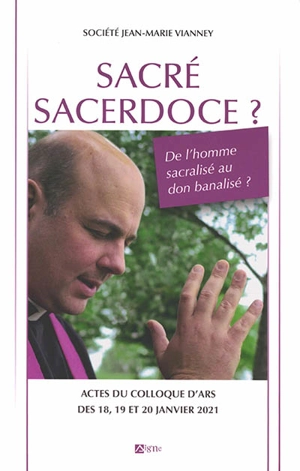 Sacré sacerdoce ? : de l'homme sacralisé au don banalisé ? : actes du colloque d'Ars, des 18, 19 et 20 janvier 2021