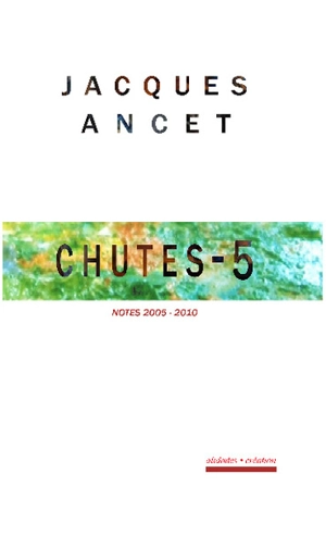 Chutes. Vol. 5. Notes, 2005-2010 - Jacques Ancet