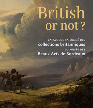 British or not? : catalogue raisonné des collections britanniques du Musée des beaux-arts de Bordeaux