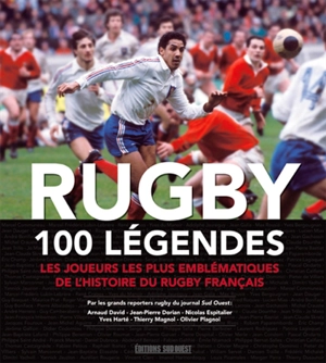 Rugby : 100 légendes : les joueurs les plus emblématiques de l'histoire du rugby français