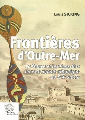 Frontières d'outre-mer : la France et les Pays-Bas dans le monde atlantique au XIXe siècle - Louis Sicking