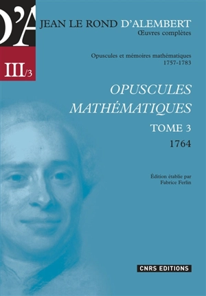 Oeuvres complètes de Jean Le Rond d'Alembert. Vol. 3-3. Opuscules et mémoires mathématiques, 1757-1783 : opuscules mathématiques, tome 3, 1764 - D' Alembert