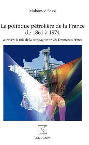 La politique pétrolière de la France de 1861 à 1974 : à travers le rôle de la compagnie privée Desmarais frères - Mohamed Sassi