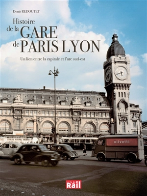 Histoire de la gare de Lyon : un lien entre la capitale et l'arc Sud-Est - Denis Redoutey