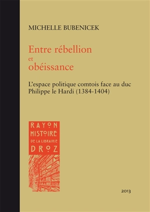 Entre rébellion et obéissance : l'espace politique comtois face au duc Philippe le Hardi (1384-1404) - Michelle Bubenicek