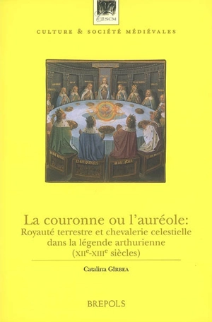 La couronne ou l'auréole : royauté terrestre et chevalerie celestielle dans la légende arthurienne (XIIe-XIIIe siècles) - Catalina Girbea