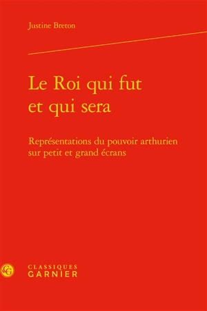 Le roi qui fut et qui sera : représentations du pouvoir arthurien sur petit et grand écrans - Justine Breton