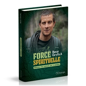 Force spirituelle : réflexions d'un aventurier pour le quotidien - Bear Grylls