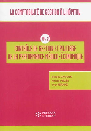 La comptabilité de gestion à l'hôpital. Vol. 2. Contrôle de gestion et pilotage de la performance médico-économique - Jacques Grolier