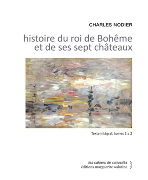 Histoire du roi de Bohême et de ses sept châteaux : texte intégral, tomes 1 & 2 - Charles Nodier