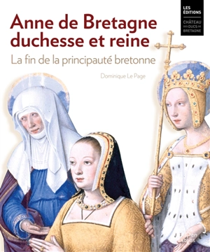 Anne de Bretagne, duchesse et reine : la fin de la principauté bretonne - Dominique Le Page