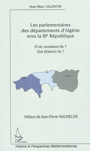 Les parlementaires des départements d'Algérie sous la IIIe République : d'où venaient-ils ? Qui étaient-ils ? - Jean-Marc Valentin