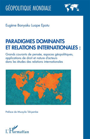 Paradigmes dominants et relations internationales : grands courants de pensée, espaces géopolitiques, applications de droit et nature d'acteurs dans les études des relations internationales - Eugène Banyaku Luape Epotu