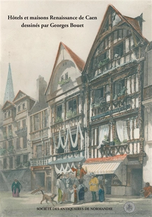 Hôtels et maisons Renaissance de Caen dessinés par Georges Bouet (1817-1890) - Marie-Pierre Bouet