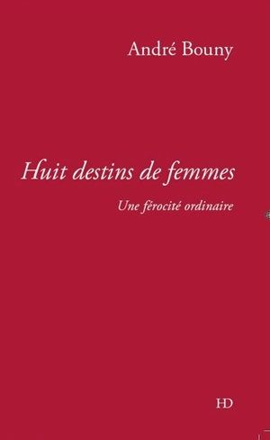 Huit destins de femmes : une férocité ordinaire - André Bouny