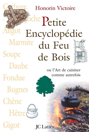 Petite encyclopédie du feu de bois ou L'art de cuisiner comme autrefois - Honorin Victoire