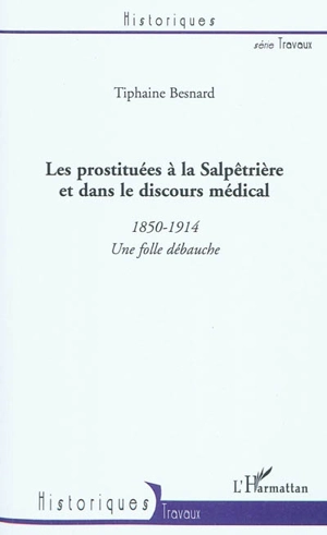 Les prostituées à la Salpêtrière et dans le discours médical : 1850-1914 : une folle débauche - Tiphaine Besnard-Santini