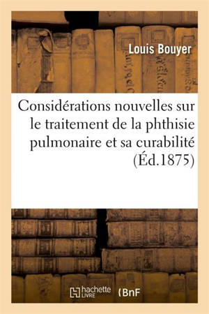 Considérations nouvelles sur le traitement de la phthisie pulmonaire et sa curabilité - Louis Bouyer