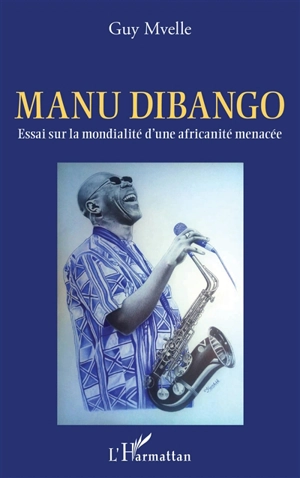 Manu Dibango : essai sur la mondialité d'une africanité menacée - Guy Mvelle