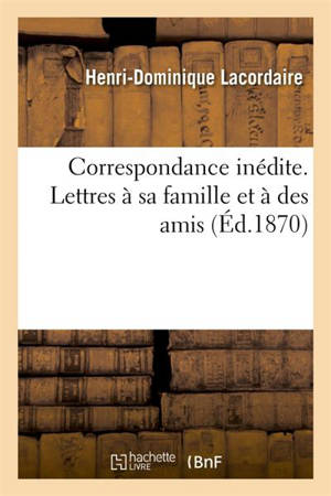 Correspondance inédite. Lettres à sa famille et à des amis : suivies de lettres à sa mère, d'un appendice, et précédées d'une étude biographique et critique - Henri-Dominique Lacordaire