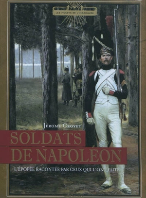 Soldats de Napoléon : l'épopée par ceux qui l'ont faite - Jérôme Croyet