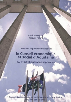 La société régionale en dialogue : le Conseil économique et social d'Aquitaine : 1974-1989 : l'innovation apprivoisée - Patrick Moquay