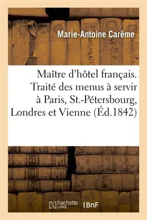 Le Maître d'hôtel français. Traité des menus à servir à Paris, à St.-Pétersbourg, à Londres : et à Vienne - Marie-Antoine Carême