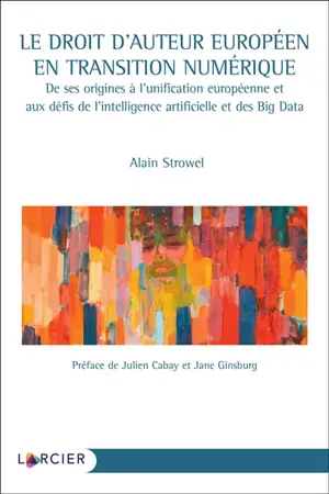 Le droit d'auteur européen en transition numérique : de ses origines à l'unification européenne et aux défis de l'intelligence artificielle et des big data - Alain Strowel