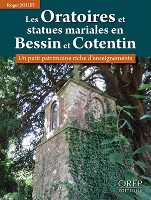 Les oratoires et statues mariales en Bessin et Cotentin : un petit patrimoine riche d'enseignements - Roger Jouet