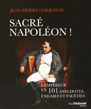 Sacré Napoléon ! : l'Empereur en 101 anecdotes, énigmes et facéties - Jean-Pierre Colignon