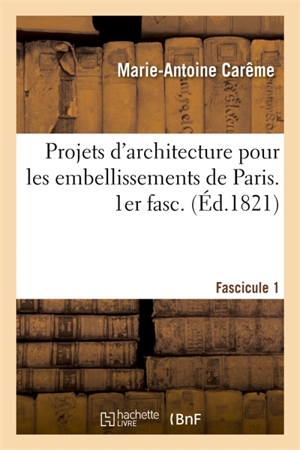 Projets d'architecture pour les embellissements de Paris. Fascilcule 1 - Marie-Antoine Carême