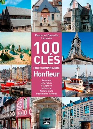 100 clés pour comprendre Honfleur : peinture, littérature, sculpture, industrie, architecture, patrimoine naturel - Pascal Lelièvre